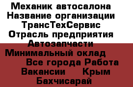 Механик автосалона › Название организации ­ ТрансТехСервис › Отрасль предприятия ­ Автозапчасти › Минимальный оклад ­ 20 000 - Все города Работа » Вакансии   . Крым,Бахчисарай